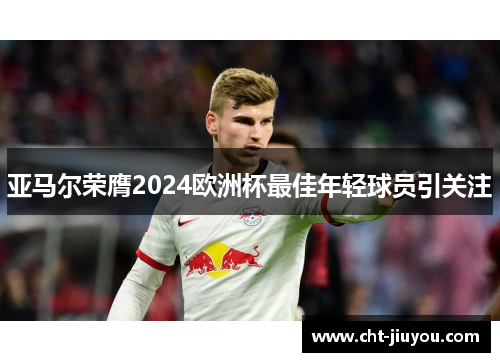 亚马尔荣膺2024欧洲杯最佳年轻球员引关注