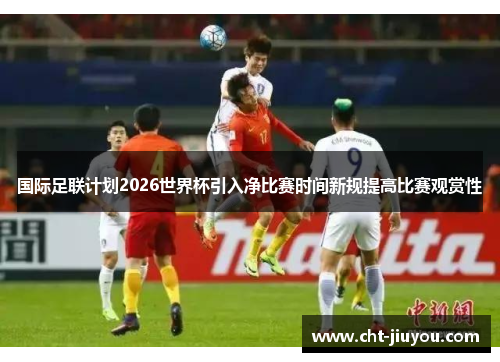国际足联计划2026世界杯引入净比赛时间新规提高比赛观赏性
