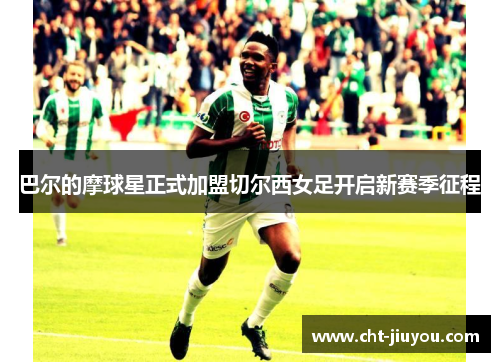 巴尔的摩球星正式加盟切尔西女足开启新赛季征程