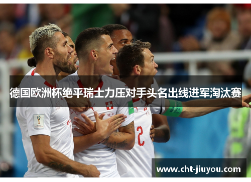 德国欧洲杯绝平瑞士力压对手头名出线进军淘汰赛