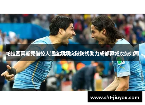帕拉西奥斯凭借惊人速度频频突破防线助力成都蓉城攻势如潮