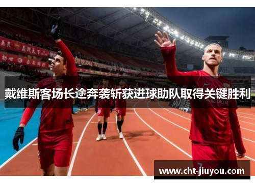戴维斯客场长途奔袭斩获进球助队取得关键胜利