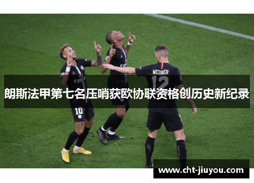 朗斯法甲第七名压哨获欧协联资格创历史新纪录