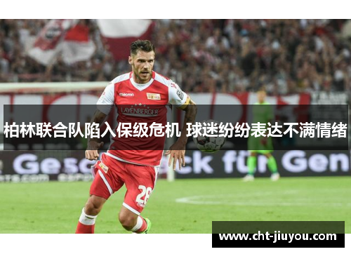 柏林联合队陷入保级危机 球迷纷纷表达不满情绪