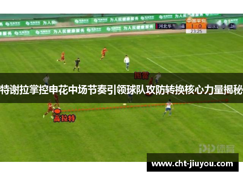 特谢拉掌控申花中场节奏引领球队攻防转换核心力量揭秘