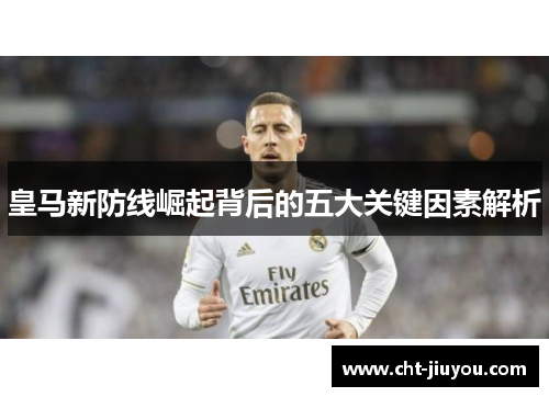 皇马新防线崛起背后的五大关键因素解析