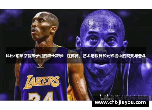 科比·布莱恩特孩子们的成长故事：在体育、艺术与教育多元领域中的蜕变与奋斗