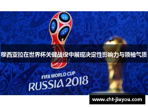 穆西亚拉在世界杯关键战役中展现决定性影响力与领袖气质 穆西亚拉在世界杯关键战役中展现决定性影响力与领袖气质