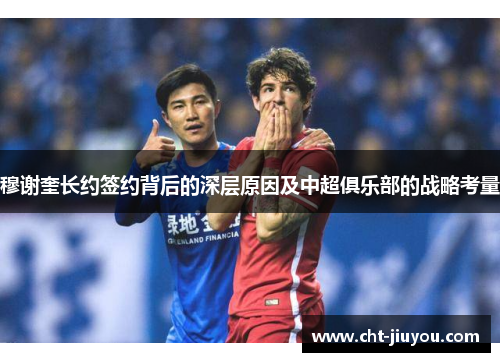 穆谢奎长约签约背后的深层原因及中超俱乐部的战略考量