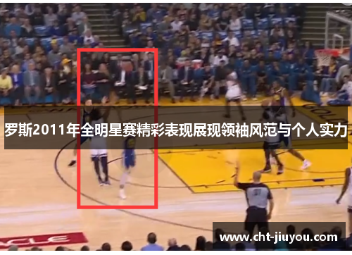 罗斯2011年全明星赛精彩表现展现领袖风范与个人实力