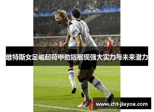 维特斯女足崛起荷甲劲旅展现强大实力与未来潜力