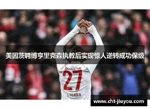 美因茨聘博亨里克森执教后实现惊人逆转成功保级