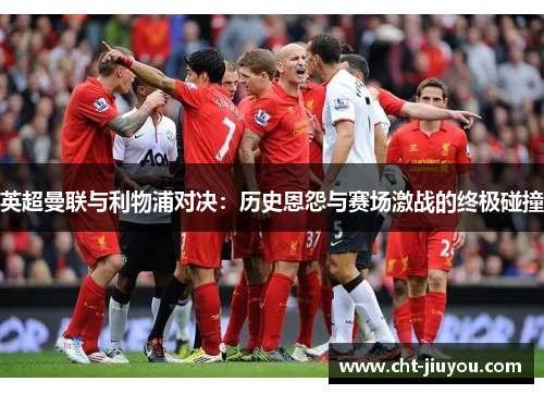 英超曼联与利物浦对决：历史恩怨与赛场激战的终极碰撞