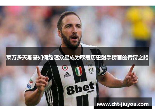 莱万多夫斯基如何超越众星成为欧冠历史射手榜首的传奇之路