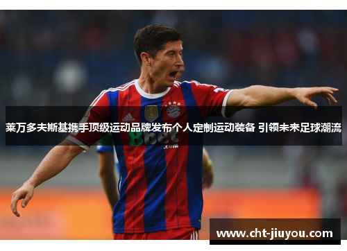 莱万多夫斯基携手顶级运动品牌发布个人定制运动装备 引领未来足球潮流