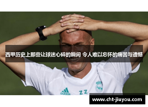 西甲历史上那些让球迷心碎的瞬间 令人难以忘怀的痛苦与遗憾