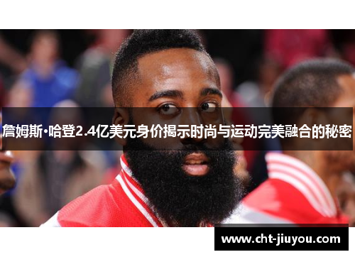 詹姆斯·哈登2.4亿美元身价揭示时尚与运动完美融合的秘密