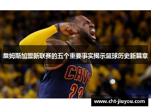 詹姆斯加盟新联赛的五个重要事实揭示篮球历史新篇章