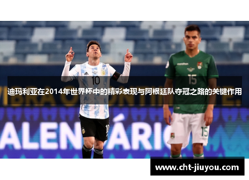 迪玛利亚在2014年世界杯中的精彩表现与阿根廷队夺冠之路的关键作用