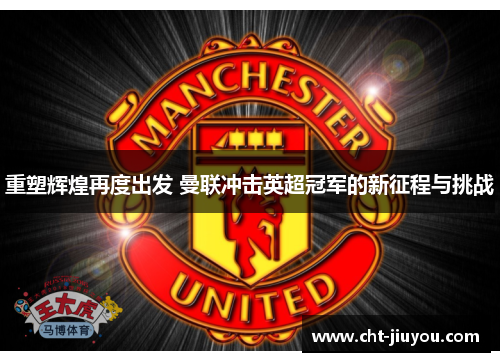 重塑辉煌再度出发 曼联冲击英超冠军的新征程与挑战