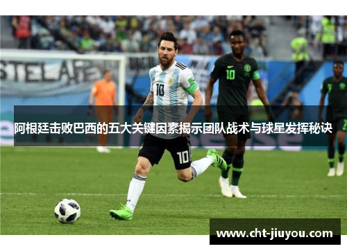 阿根廷击败巴西的五大关键因素揭示团队战术与球星发挥秘诀
