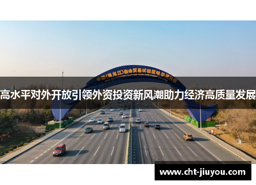 高水平对外开放引领外资投资新风潮助力经济高质量发展 高水平对外开放引领外资投资新风潮助力经济高质量发展