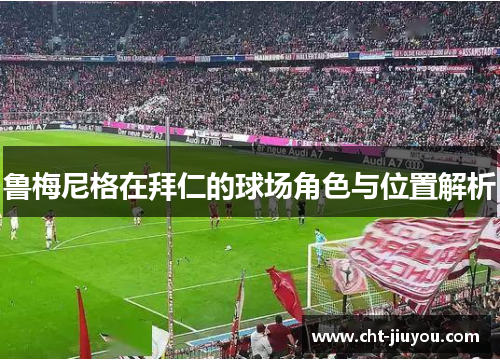 鲁梅尼格在拜仁的球场角色与位置解析 鲁梅尼格在拜仁的球场角色与位置解析