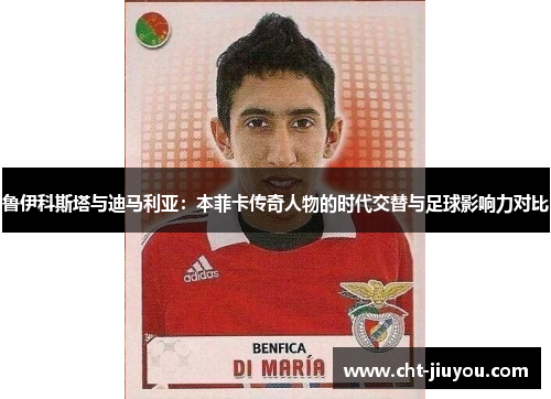 鲁伊科斯塔与迪马利亚：本菲卡传奇人物的时代交替与足球影响力对比