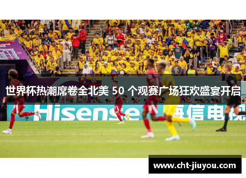世界杯热潮席卷全北美 50 个观赛广场狂欢盛宴开启