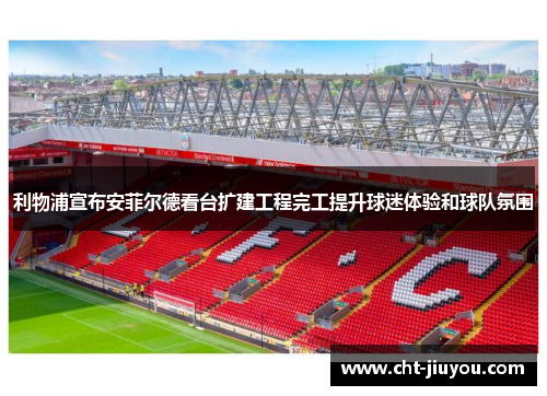 利物浦宣布安菲尔德看台扩建工程完工提升球迷体验和球队氛围