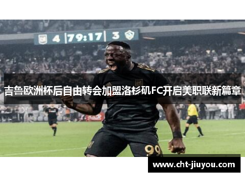吉鲁欧洲杯后自由转会加盟洛杉矶FC开启美职联新篇章