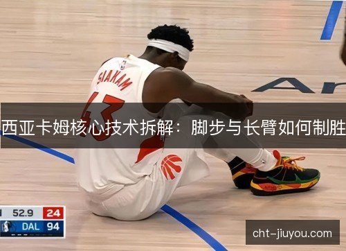 西亚卡姆核心技术拆解:脚步与长臂如何制胜 西亚卡姆核心技术拆解:脚步与长臂如何制胜