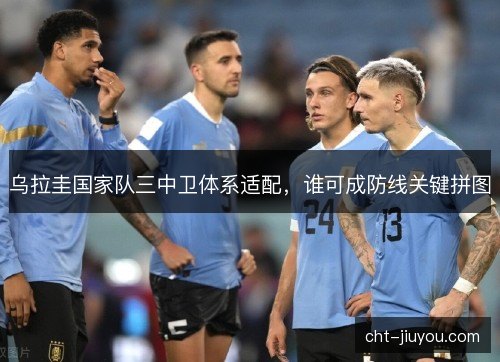 乌拉圭国家队三中卫体系适配，谁可成防线关键拼图