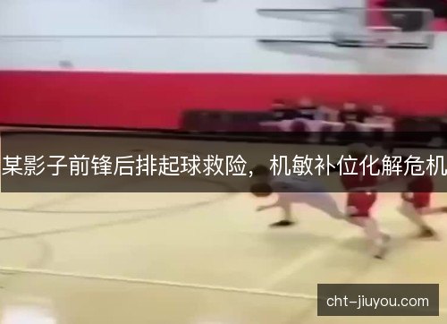 某影子前锋后排起球救险，机敏补位化解危机