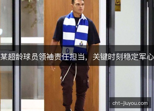 某超龄球员领袖责任担当,关键时刻稳定军心
