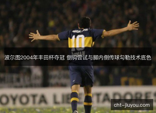 波尔图2004年丰田杯夺冠 倒钩尝试与脚内侧传球勾勒技术底色 波尔图2004年丰田杯夺冠 倒钩尝试与脚内侧传球勾勒技术底色
